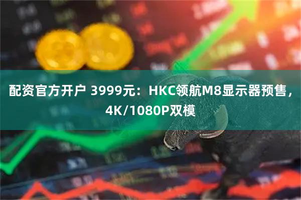 配资官方开户 3999元：HKC领航M8显示器预售，4K/1080P双模