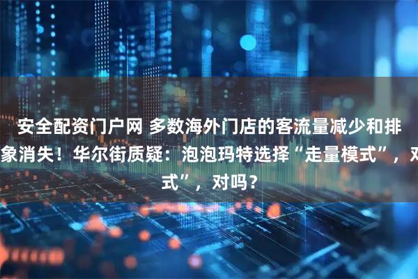 安全配资门户网 多数海外门店的客流量减少和排队现象消失！华尔街质疑：泡泡玛特选择“走量模式”，对吗？