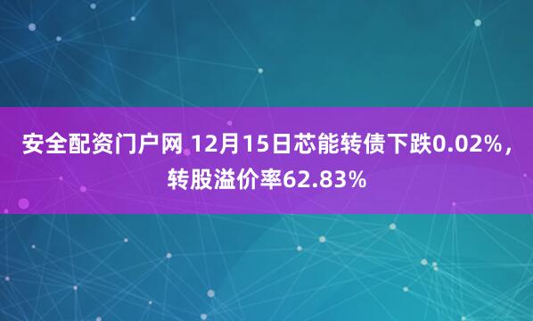安全配资门户网 12月15日芯能转债下跌0.02%，转股溢价率62.83%