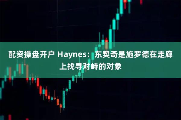 配资操盘开户 Haynes：东契奇是施罗德在走廊上找寻对峙的对象