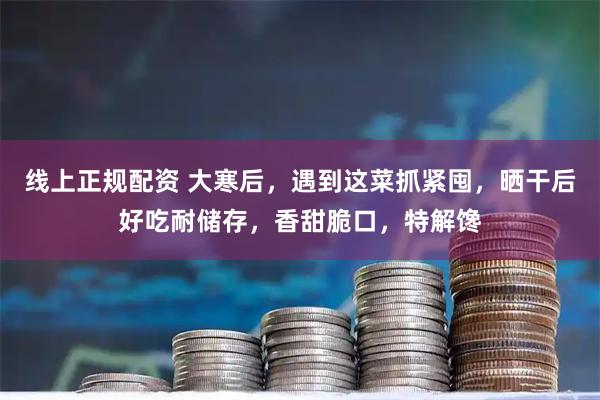 线上正规配资 大寒后，遇到这菜抓紧囤，晒干后好吃耐储存，香甜脆口，特解馋
