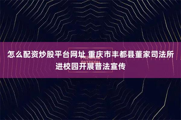怎么配资炒股平台网址 重庆市丰都县董家司法所进校园开展普法宣传