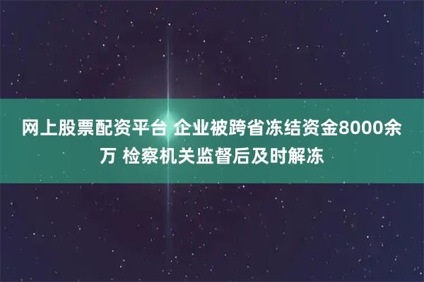 网上股票配资平台 企业被跨省冻结资金8000余万 检察机关监督后及时解冻