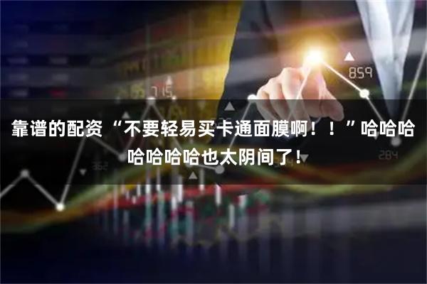 靠谱的配资 “不要轻易买卡通面膜啊！！”哈哈哈哈哈哈哈也太阴间了！