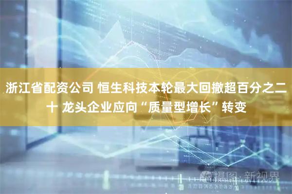 浙江省配资公司 恒生科技本轮最大回撤超百分之二十 龙头企业应向“质量型增长”转变