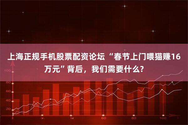 上海正规手机股票配资论坛 “春节上门喂猫赚16万元”背后，我们需要什么?