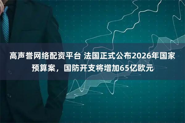 高声誉网络配资平台 法国正式公布2026年国家预算案，国防开支将增加65亿欧元