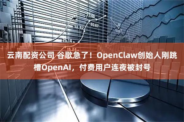 云南配资公司 谷歌急了！OpenClaw创始人刚跳槽OpenAI，付费用户连夜被封号