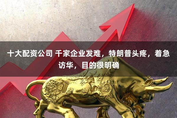 十大配资公司 千家企业发难，特朗普头疼，着急访华，目的很明确