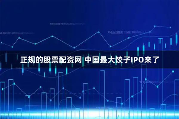 正规的股票配资网 中国最大饺子IPO来了