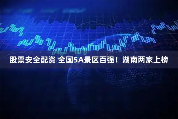 股票安全配资 全国5A景区百强！湖南两家上榜