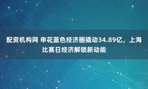 配资机构网 申花蓝色经济圈撬动34.89亿，上海比赛日经济解锁新动能
