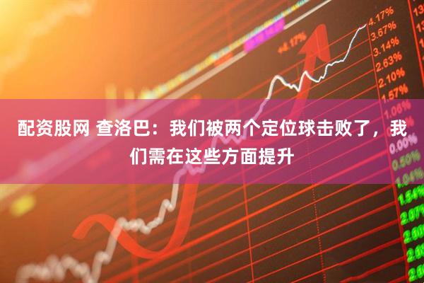 配资股网 查洛巴：我们被两个定位球击败了，我们需在这些方面提升