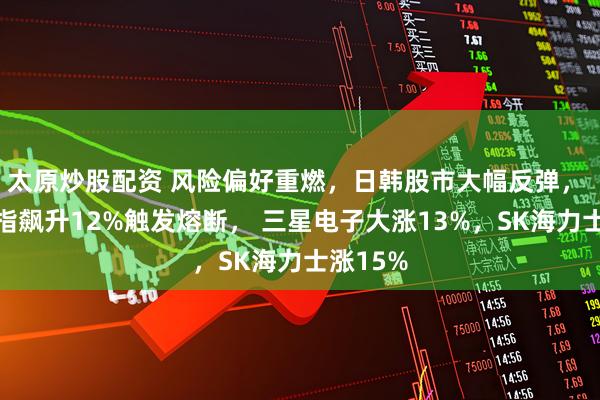 太原炒股配资 风险偏好重燃，日韩股市大幅反弹， 韩国综指飙升12%触发熔断， 三星电子大涨13%，SK海力士涨15%