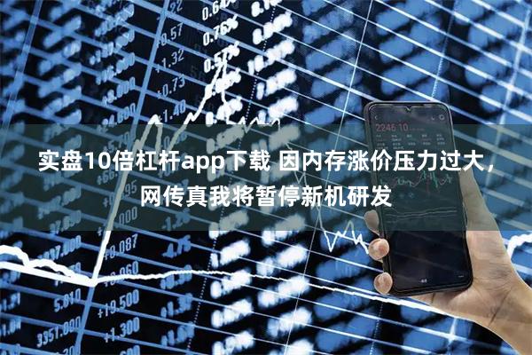 实盘10倍杠杆app下载 因内存涨价压力过大，网传真我将暂停新机研发