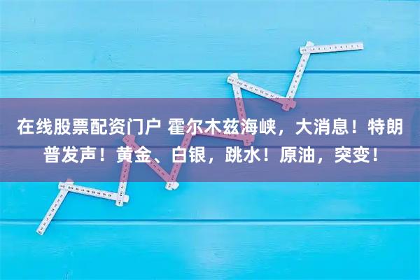在线股票配资门户 霍尔木兹海峡，大消息！特朗普发声！黄金、白银，跳水！原油，突变！